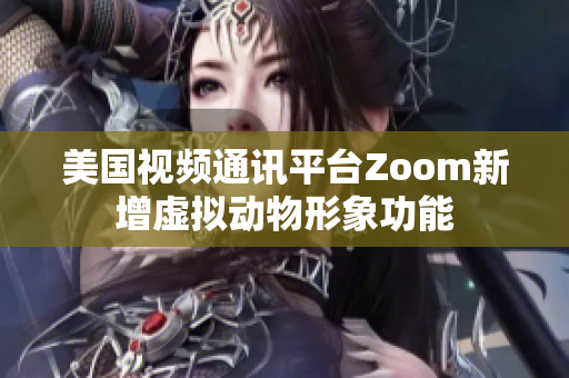 美国视频通讯平台Zoom新增虚拟动物形象功能