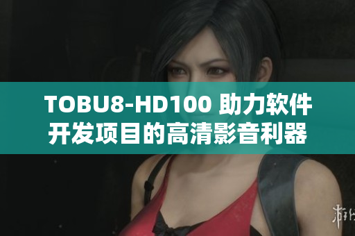 TOBU8-HD100 助力软件开发项目的高清影音利器