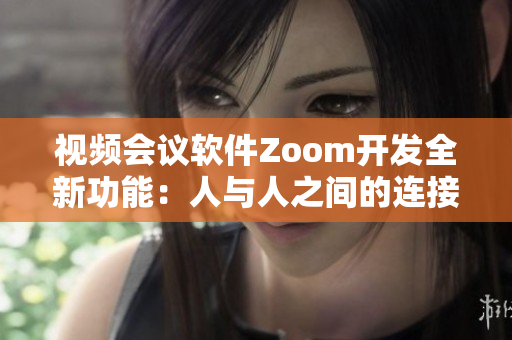 视频会议软件Zoom开发全新功能：人与人之间的连接更加便捷