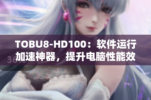 TOBU8-HD100：软件运行加速神器，提升电脑性能效率