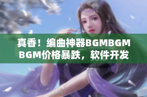 真香！编曲神器BGMBGMBGM价格暴跌，软件开发人员必备！