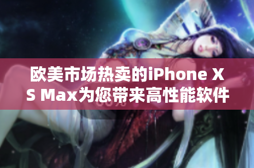 欧美市场热卖的iPhone XS Max为您带来高性能软件使用体验