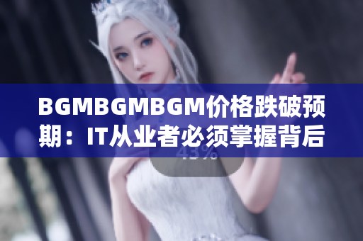 BGMBGMBGM价格跌破预期：IT从业者必须掌握背后技术的新发展