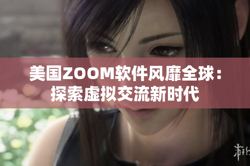 美国ZOOM软件风靡全球：探索虚拟交流新时代