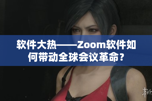 软件大热——Zoom软件如何带动全球会议革命？