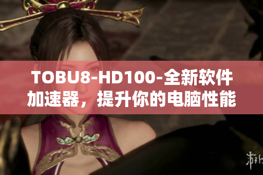 TOBU8-HD100-全新软件加速器，提升你的电脑性能