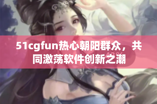 51cgfun热心朝阳群众，共同激荡软件创新之潮