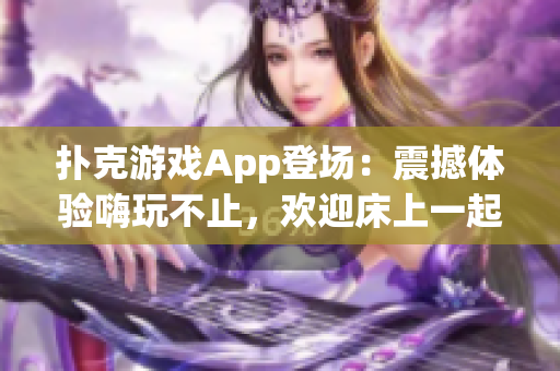 扑克游戏App登场：震撼体验嗨玩不止，欢迎床上一起战斗!