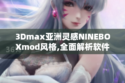 3Dmax亚洲灵感NINEBOXmod风格,全面解析软件优势