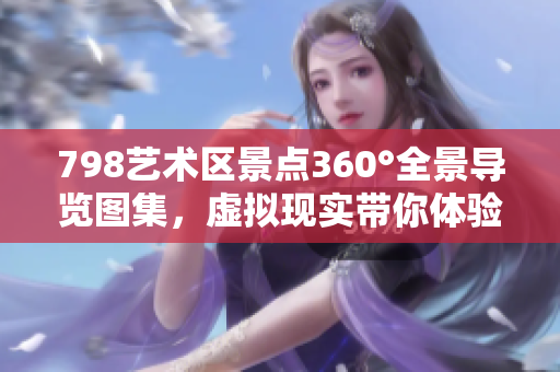 798艺术区景点360°全景导览图集，虚拟现实带你体验艺术生活