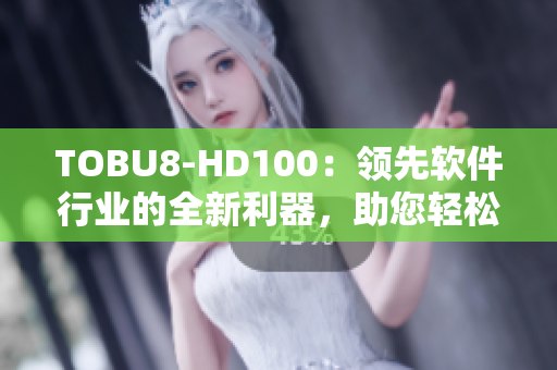 TOBU8-HD100：领先软件行业的全新利器，助您轻松提升工作效率