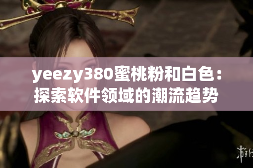 yeezy380蜜桃粉和白色：探索软件领域的潮流趋势