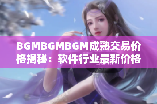 BGMBGMBGM成熟交易价格揭秘：软件行业最新价格趋势揭示