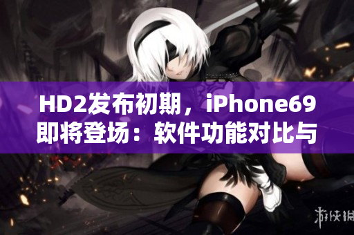 HD2发布初期，iPhone69即将登场：软件功能对比与评测