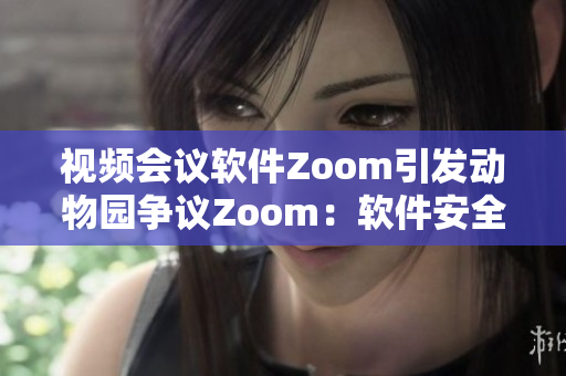 视频会议软件Zoom引发动物园争议Zoom：软件安全问题怎么解决？