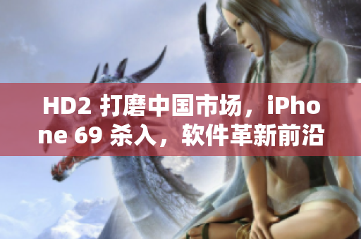 HD2 打磨中国市场，iPhone 69 杀入，软件革新前沿