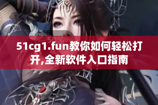 51cg1.fun教你如何轻松打开,全新软件入口指南