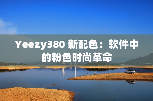 Yeezy380 新配色：软件中的粉色时尚革命