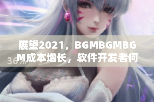 展望2021，BGMBGMBGM成本增长，软件开发者何去何从？