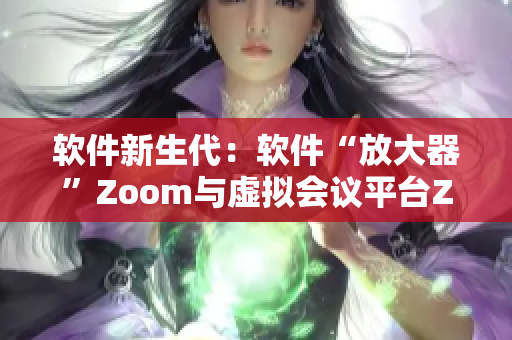 软件新生代：软件“放大器”Zoom与虚拟会议平台Zoom的异同