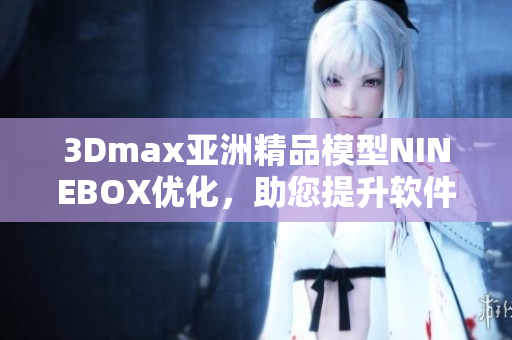 3Dmax亚洲精品模型NINEBOX优化，助您提升软件运行效率