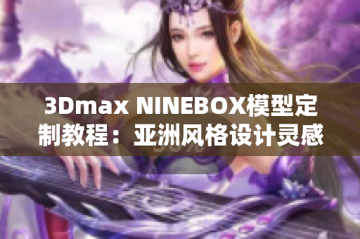 3Dmax NINEBOX模型定制教程：亚洲风格设计灵感分享