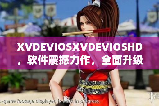 XVDEVIOSXVDEVIOSHD，软件震撼力作，全面升级体验