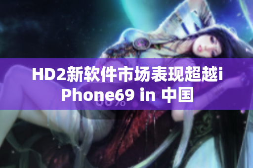 HD2新软件市场表现超越iPhone69 in 中国