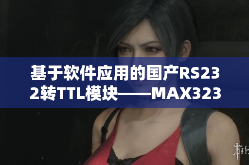 基于软件应用的国产RS232转TTL模块——MAX3232详解