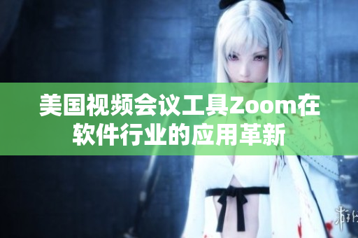 美国视频会议工具Zoom在软件行业的应用革新