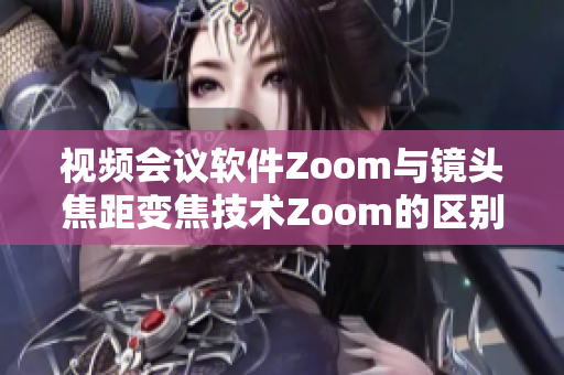 视频会议软件Zoom与镜头焦距变焦技术Zoom的区别及应用领域