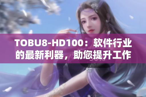 TOBU8-HD100：软件行业的最新利器，助您提升工作效率