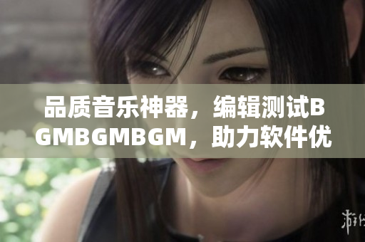 品质音乐神器，编辑测试BGMBGMBGM，助力软件优化开发