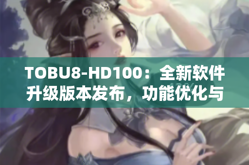 TOBU8-HD100：全新软件升级版本发布，功能优化与体验升级