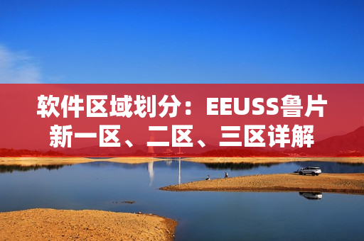 软件区域划分：EEUSS鲁片新一区、二区、三区详解