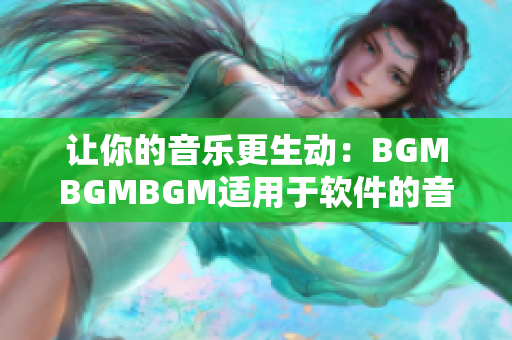 让你的音乐更生动：BGMBGMBGM适用于软件的音乐素材，价格公道