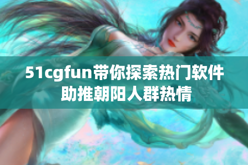 51cgfun带你探索热门软件 助推朝阳人群热情