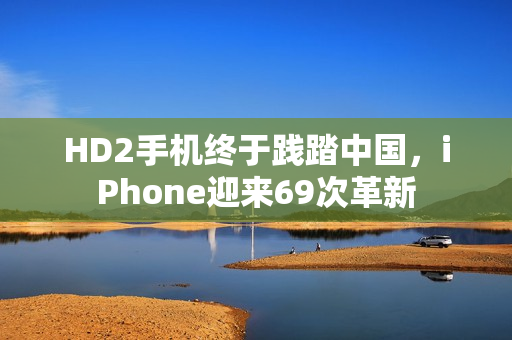 HD2手机终于践踏中国，iPhone迎来69次革新