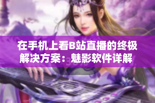 在手机上看B站直播的终极解决方案：魅影软件详解 