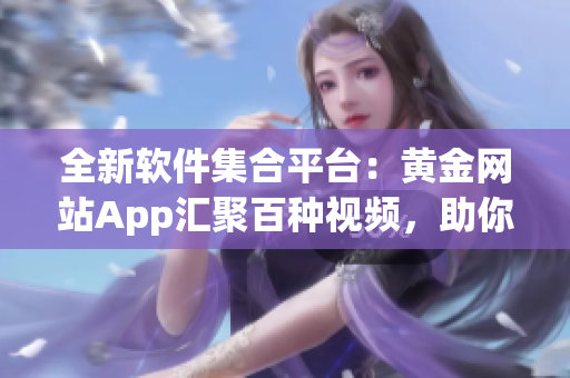 全新软件集合平台：黄金网站App汇聚百种视频，助你畅游科技世界