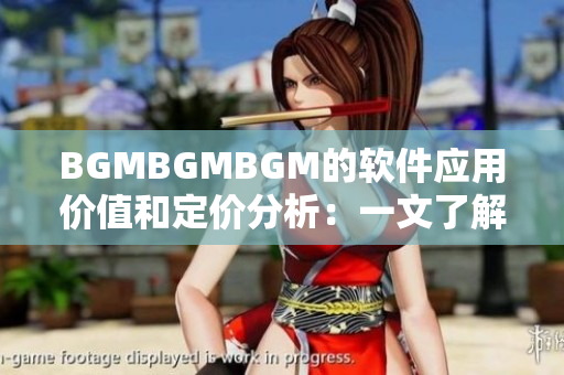 BGMBGMBGM的软件应用价值和定价分析：一文了解其实质