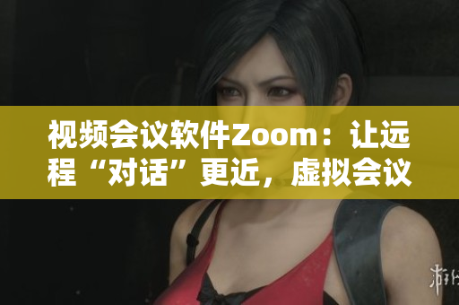 视频会议软件Zoom：让远程“对话”更近，虚拟会议室全景“Zoom”