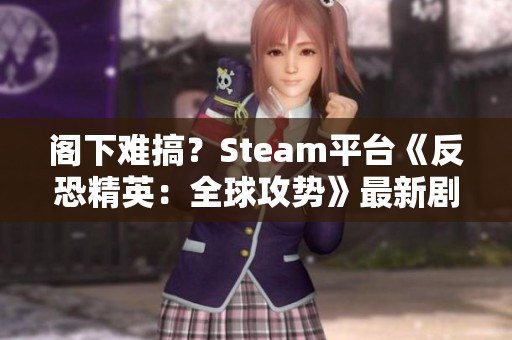 阁下难搞？Steam平台《反恐精英：全球攻势》最新剧情大揭秘