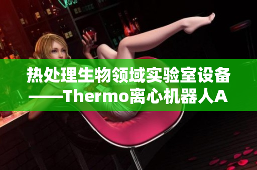 热处理生物领域实验室设备——Thermo离心机器人APP下载