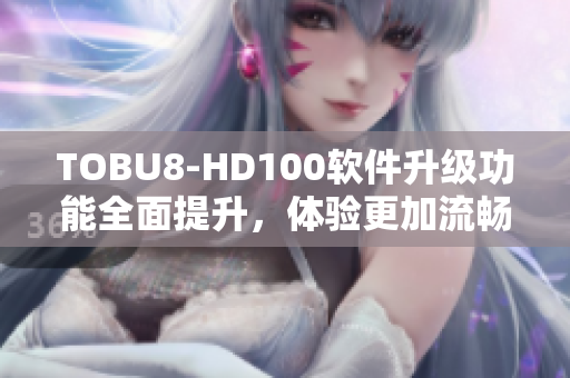 TOBU8-HD100软件升级功能全面提升，体验更加流畅