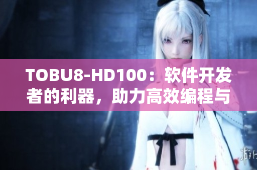 TOBU8-HD100：软件开发者的利器，助力高效编程与项目管理