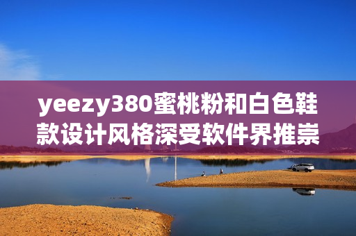 yeezy380蜜桃粉和白色鞋款设计风格深受软件界推崇