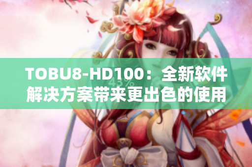 TOBU8-HD100：全新软件解决方案带来更出色的使用体验