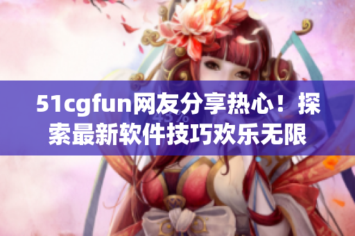 51cgfun网友分享热心！探索最新软件技巧欢乐无限