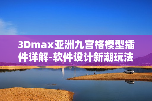 3Dmax亚洲九宫格模型插件详解-软件设计新潮玩法